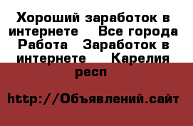 Хороший заработок в интернете. - Все города Работа » Заработок в интернете   . Карелия респ.